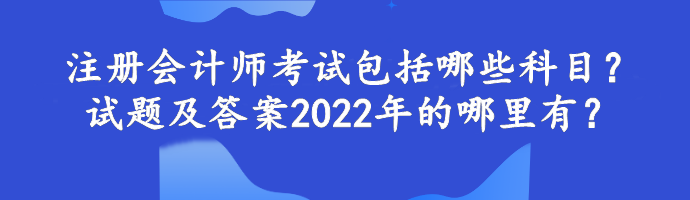注册会计师考试包括哪些科目？试题及答案2022年的哪里有？