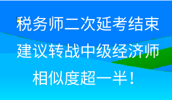 税务师二次延考结束 建议转战中级经济师 相似度超一半! 税务师二次延考结束 建议转战中级经济师 相似度超一半!