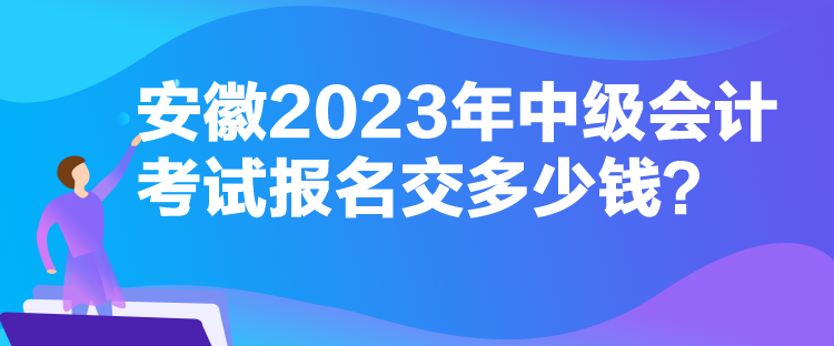 安徽2023年中级会计考试报名交多少钱? 安徽2023年中级会计考试报名交多少钱?