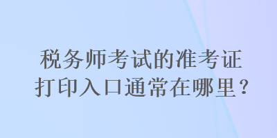 税务师考试的准考证打印入口通常在哪里? 税务师考试的准考证打印入口通常在哪里?