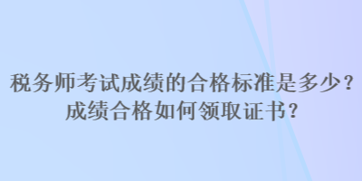 税务师考试成绩的合格标准是多少？成绩合格如何领取证书？