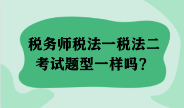 税务师税法一税法二考试题型一样吗? 税务师税法一税法二考试题型一样吗?