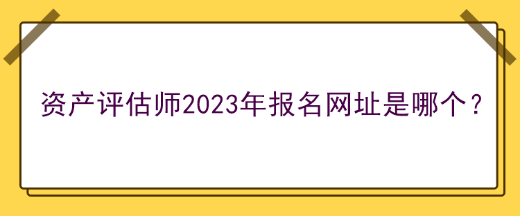 资产评估师2023年报名网址是哪个？