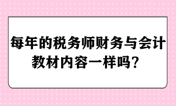 每年的税务师财务与会计教材内容一样吗? - 副本 每年的税务师财务与会计教材内容一样吗? - 副本
