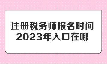 注册税务师报名时间2023年入口在哪？