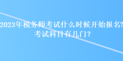 2023年税务师考试什么时候开始报名?考试科目有几门? 2023年税务师考试什么时候开始报名?考试科目有几门?