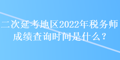 二次延考地区2022年税务师成绩查询时间是什么？