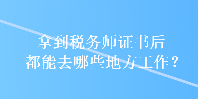 拿到税务师证书后都能去哪些地方工作? 拿到税务师证书后都能去哪些地方工作?