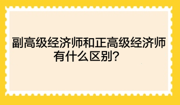 副高级经济师和正高级经济师有什么区别? 副高级经济师和正高级经济师有什么区别?