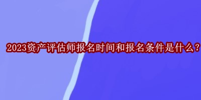 2023资产评估师报名时间和报名条件是什么？