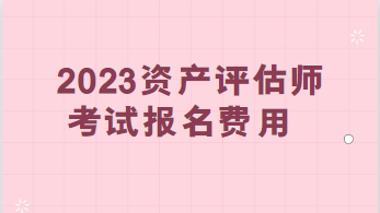 2023资产评估师考试报名费用：每科95元