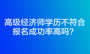 高级经济师学历不符合报名成功率高吗? 高级经济师学历不符合报名成功率高吗?
