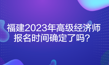 福建2023年高级经济师报名时间确定了吗？