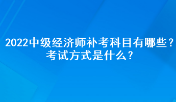2022中级经济师补考科目有哪些？考试方式是什么？