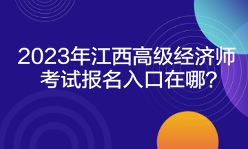 2023年江西高级经济师考试报名入口在哪? 2023年江西高级经济师考试报名入口在哪?