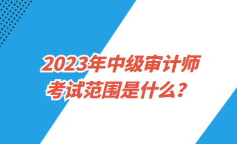 2023中级审计师考试范围是什么 2023中级审计师考试范围是什么