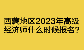 西藏地区2023年高级经济师什么时候报名? 西藏地区2023年高级经济师什么时候报名?