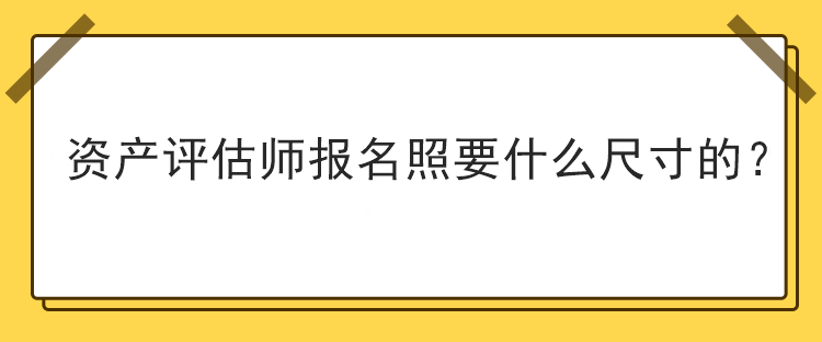 资产评估师报名照要什么尺寸的？