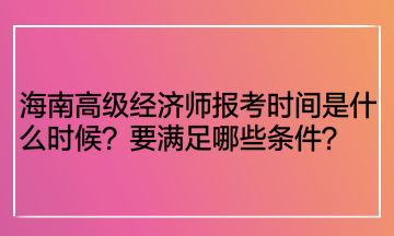 海南高级经济师报考时间是什么时候?要满足哪些条件? 海南高级经济师报考时间是什么时候?要满足哪些条件?