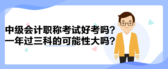 中级会计职称考试好考吗?一年过三科的可能性大吗? 中级会计职称考试好考吗?一年过三科的可能性大吗?