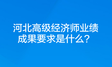 河北高级经济师业绩成果要求是什么？