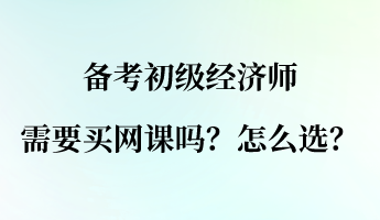 备考初级经济师需要买网课吗？怎么选？