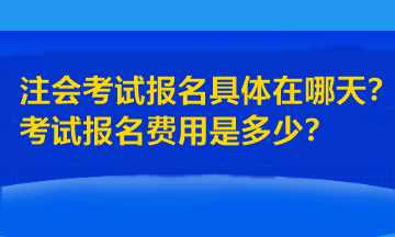 注会考试报名具体在哪天？考试报名费用是多少？