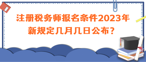 注册税务师报名条件2023年新规定几月几日公布？