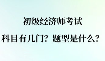 初级经济师考试科目有几门？题型是什么？