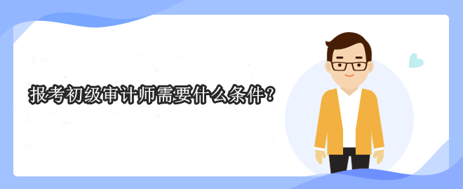 报考初级审计师需要什么条件? 报考初级审计师需要什么条件?