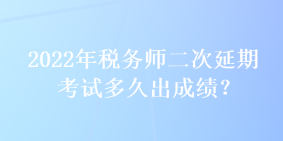 2022年税务师二次延期考试多久出成绩? 2022年税务师二次延期考试多久出成绩?