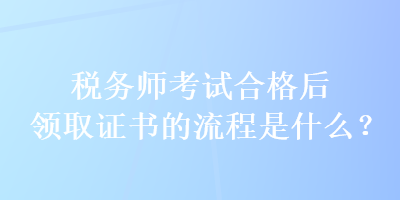 税务师考试合格后领取证书的流程是什么? 税务师考试合格后领取证书的流程是什么?