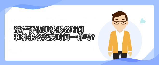 资产评估师补报名时间和补报名交费时间一样吗？