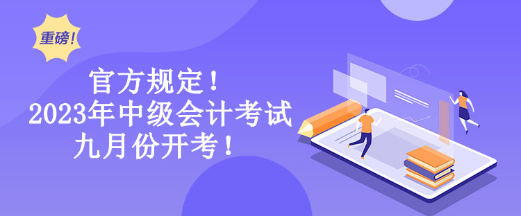 官方规定！2023年中级会计考试九月份开考！