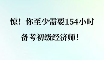 惊！你至少需要154小时备考初级经济师！