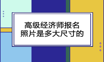 高级经济师报名照片是多大尺寸的? 高级经济师报名照片是多大尺寸的?