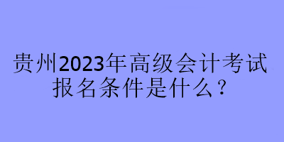 贵州2023年高级会计考试报名条件是什么? 贵州2023年高级会计考试报名条件是什么?