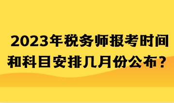 2023年税务师报考时间和科目安排几月份公布？