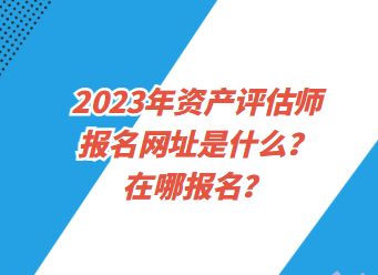 2023年资产评估师报名网址是什么？在哪报名？