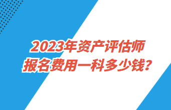 2023年资产评估师报名费用一科多少钱？
