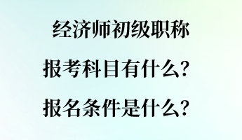 经济师初级职称报考科目有什么？报名条件是什么？