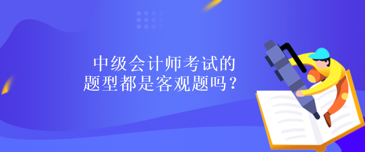 中级会计师考试的题型都是客观题吗？