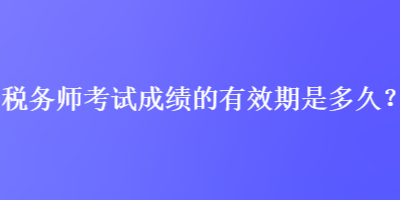 税务师考试成绩的有效期是多久？