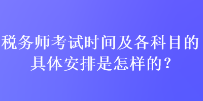 税务师考试时间及各科目的具体安排是怎样的？