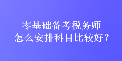 零基础备考税务师怎么安排科目比较好？