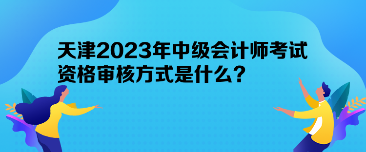 天津2023年中级会计师考试资格审核方式是什么? 天津2023年中级会计师考试资格审核方式是什么?