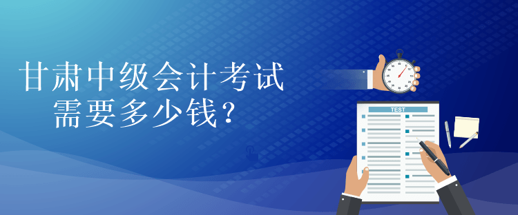 甘肃中级会计考试需要多少钱? 甘肃中级会计考试需要多少钱?