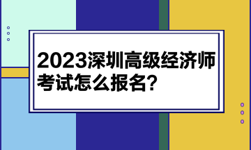2023深圳高级经济师考试怎么报名? 2023深圳高级经济师考试怎么报名?
