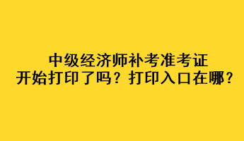 中级经济师补考准考证开始打印了吗？打印入口在哪？