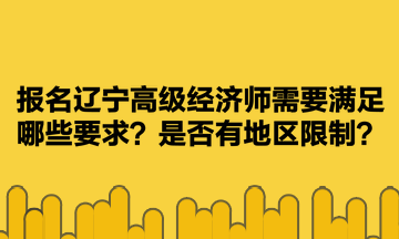 报名辽宁高级经济师需要满足哪些要求?是否有地区限制? 报名辽宁高级经济师需要满足哪些要求?是否有地区限制?